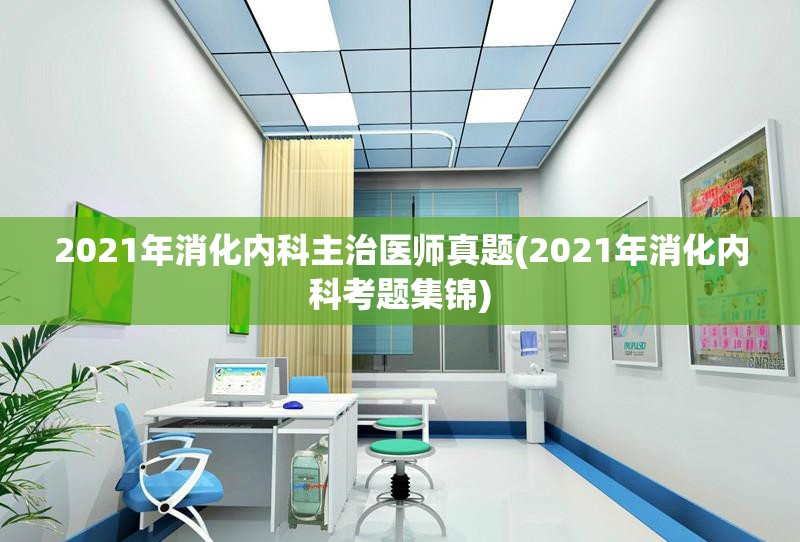 2021年消化内科主治医师真题(2021年消化内科考题集锦)