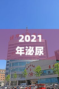 2021年泌尿外科主治医师考试真题(泌尿外科主治医师2021年考试真题重现)