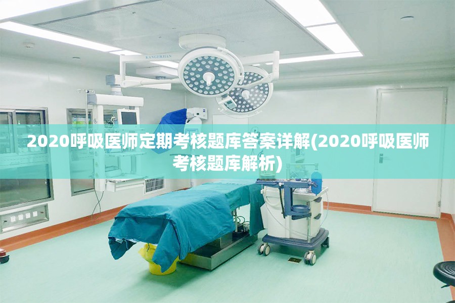 2020呼吸医师定期考核题库答案详解(2020呼吸医师考核题库解析)